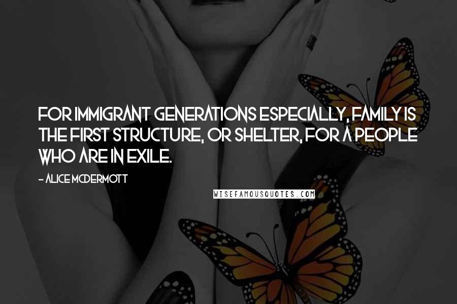 Alice McDermott Quotes: For immigrant generations especially, family is the first structure, or shelter, for a people who are in exile.