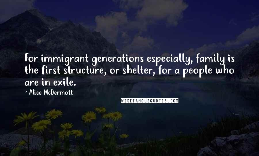 Alice McDermott Quotes: For immigrant generations especially, family is the first structure, or shelter, for a people who are in exile.