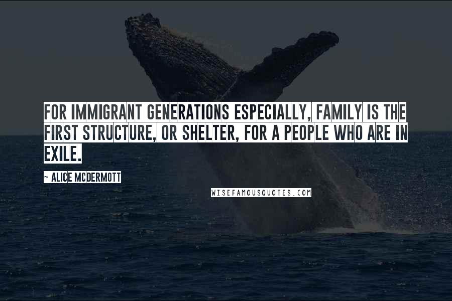Alice McDermott Quotes: For immigrant generations especially, family is the first structure, or shelter, for a people who are in exile.
