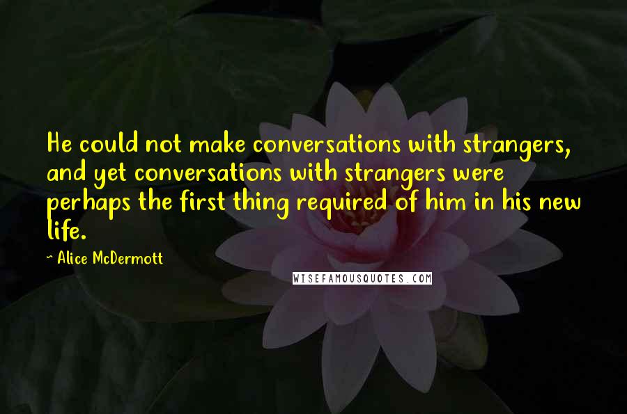 Alice McDermott Quotes: He could not make conversations with strangers, and yet conversations with strangers were perhaps the first thing required of him in his new life.