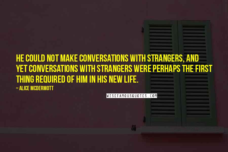 Alice McDermott Quotes: He could not make conversations with strangers, and yet conversations with strangers were perhaps the first thing required of him in his new life.