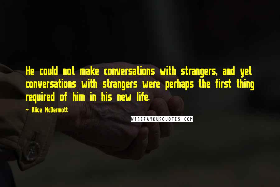 Alice McDermott Quotes: He could not make conversations with strangers, and yet conversations with strangers were perhaps the first thing required of him in his new life.
