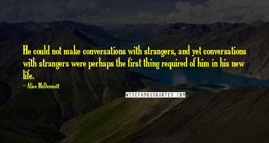 Alice McDermott Quotes: He could not make conversations with strangers, and yet conversations with strangers were perhaps the first thing required of him in his new life.
