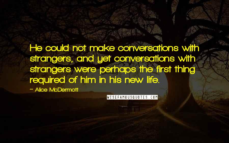 Alice McDermott Quotes: He could not make conversations with strangers, and yet conversations with strangers were perhaps the first thing required of him in his new life.