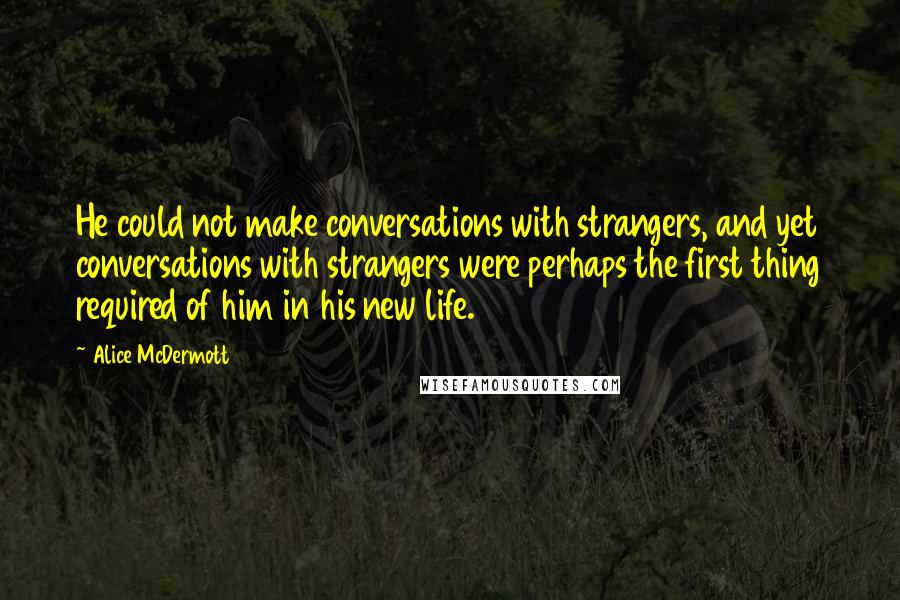 Alice McDermott Quotes: He could not make conversations with strangers, and yet conversations with strangers were perhaps the first thing required of him in his new life.