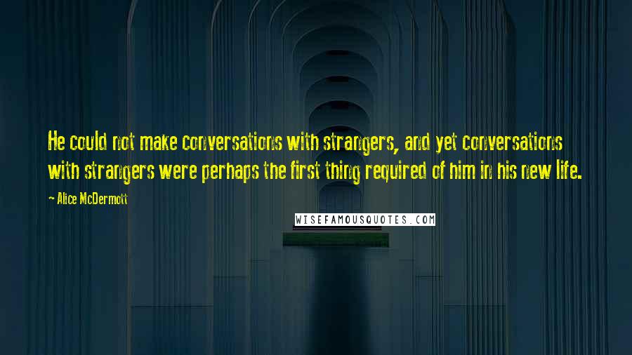 Alice McDermott Quotes: He could not make conversations with strangers, and yet conversations with strangers were perhaps the first thing required of him in his new life.