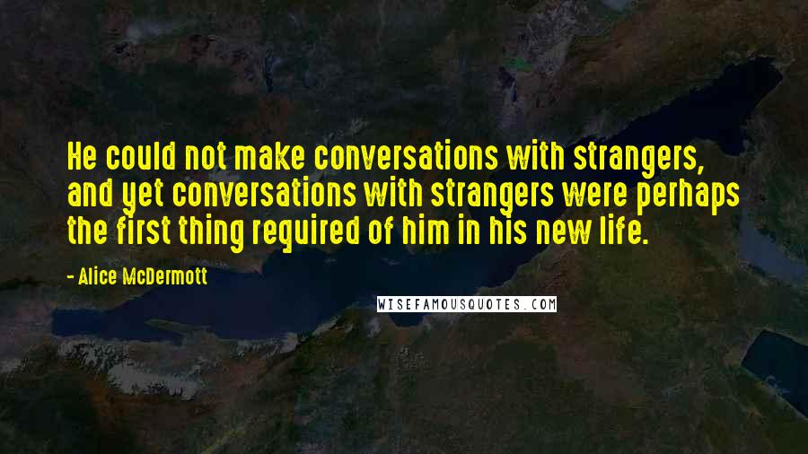 Alice McDermott Quotes: He could not make conversations with strangers, and yet conversations with strangers were perhaps the first thing required of him in his new life.