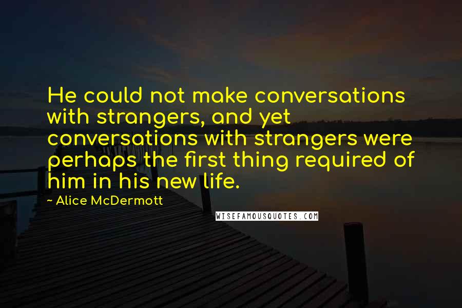 Alice McDermott Quotes: He could not make conversations with strangers, and yet conversations with strangers were perhaps the first thing required of him in his new life.