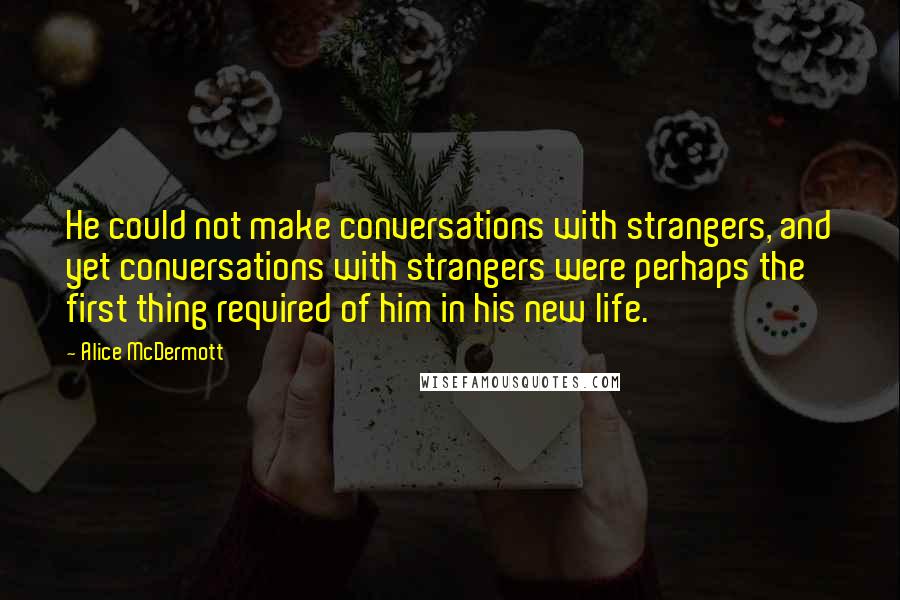 Alice McDermott Quotes: He could not make conversations with strangers, and yet conversations with strangers were perhaps the first thing required of him in his new life.