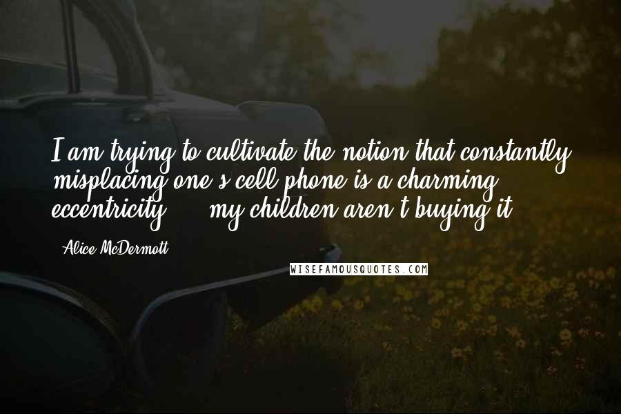 Alice McDermott Quotes: I am trying to cultivate the notion that constantly misplacing one's cell phone is a charming eccentricity ... my children aren't buying it.