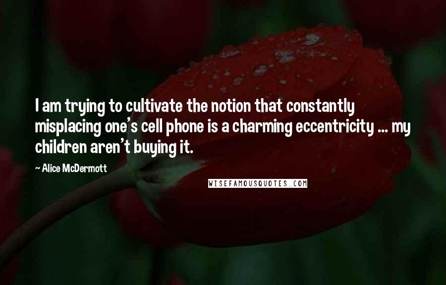 Alice McDermott Quotes: I am trying to cultivate the notion that constantly misplacing one's cell phone is a charming eccentricity ... my children aren't buying it.