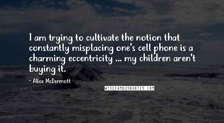 Alice McDermott Quotes: I am trying to cultivate the notion that constantly misplacing one's cell phone is a charming eccentricity ... my children aren't buying it.