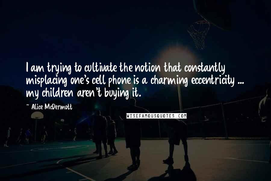Alice McDermott Quotes: I am trying to cultivate the notion that constantly misplacing one's cell phone is a charming eccentricity ... my children aren't buying it.