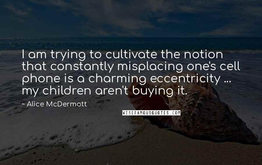 Alice McDermott Quotes: I am trying to cultivate the notion that constantly misplacing one's cell phone is a charming eccentricity ... my children aren't buying it.