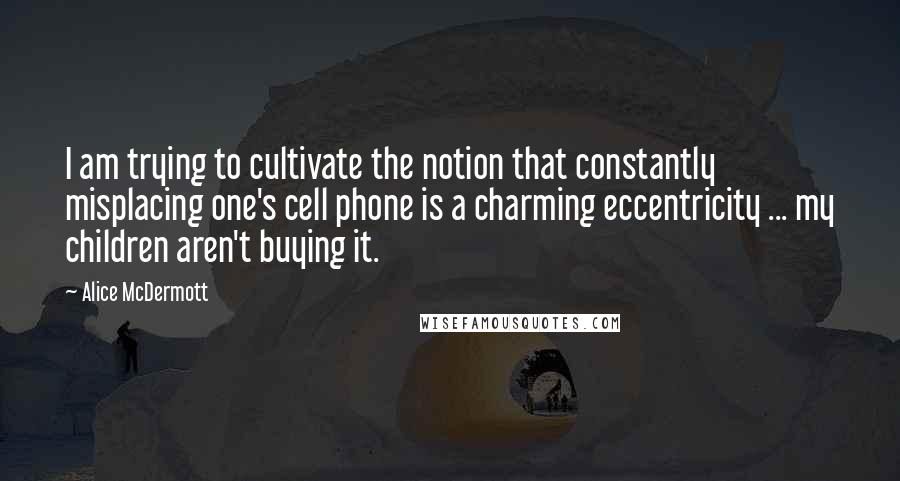 Alice McDermott Quotes: I am trying to cultivate the notion that constantly misplacing one's cell phone is a charming eccentricity ... my children aren't buying it.