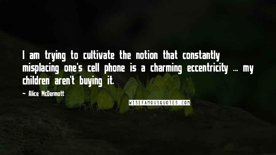 Alice McDermott Quotes: I am trying to cultivate the notion that constantly misplacing one's cell phone is a charming eccentricity ... my children aren't buying it.