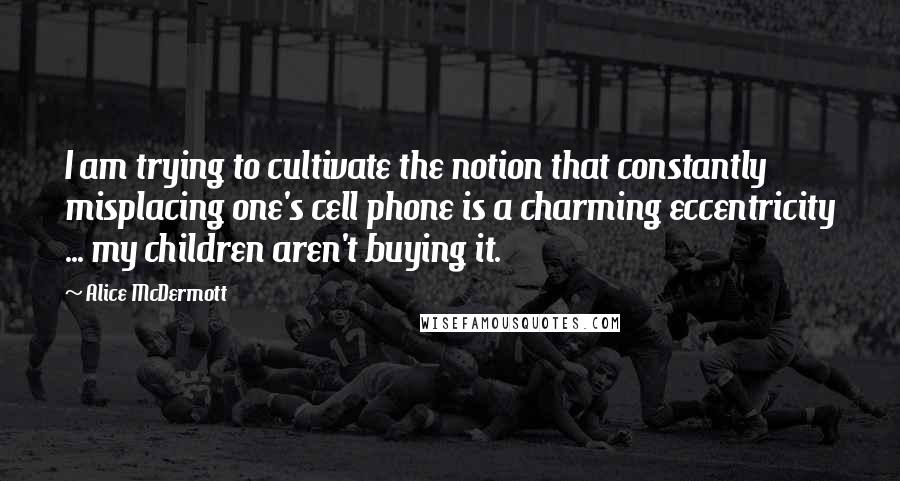 Alice McDermott Quotes: I am trying to cultivate the notion that constantly misplacing one's cell phone is a charming eccentricity ... my children aren't buying it.