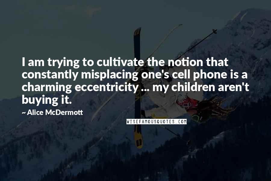Alice McDermott Quotes: I am trying to cultivate the notion that constantly misplacing one's cell phone is a charming eccentricity ... my children aren't buying it.