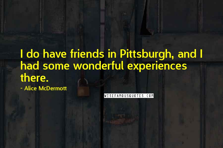 Alice McDermott Quotes: I do have friends in Pittsburgh, and I had some wonderful experiences there.