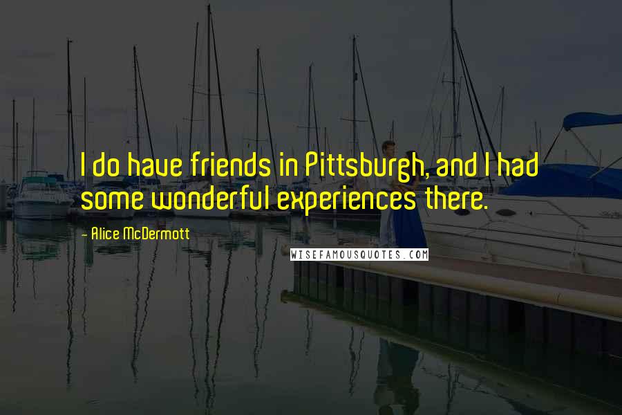 Alice McDermott Quotes: I do have friends in Pittsburgh, and I had some wonderful experiences there.