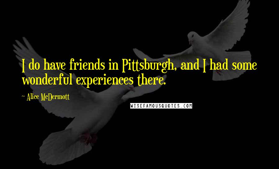 Alice McDermott Quotes: I do have friends in Pittsburgh, and I had some wonderful experiences there.