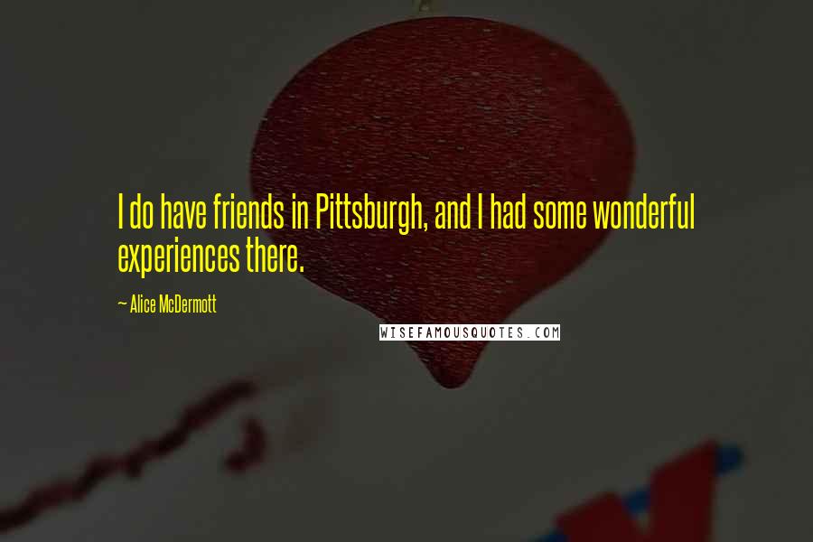 Alice McDermott Quotes: I do have friends in Pittsburgh, and I had some wonderful experiences there.