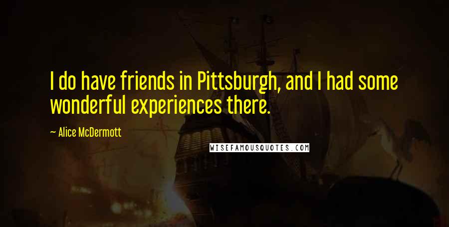 Alice McDermott Quotes: I do have friends in Pittsburgh, and I had some wonderful experiences there.