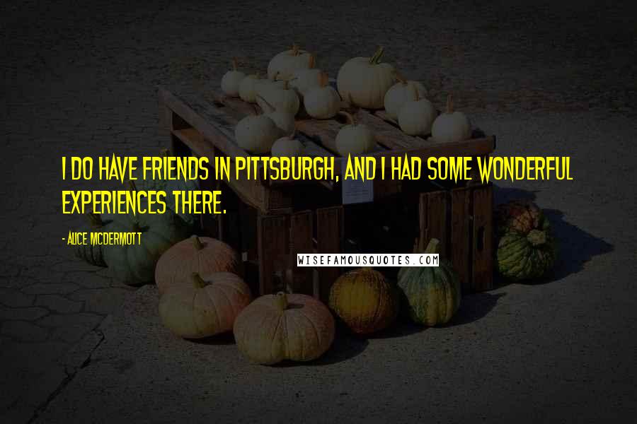 Alice McDermott Quotes: I do have friends in Pittsburgh, and I had some wonderful experiences there.