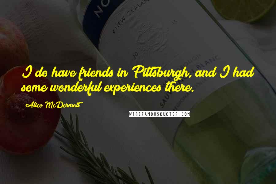 Alice McDermott Quotes: I do have friends in Pittsburgh, and I had some wonderful experiences there.