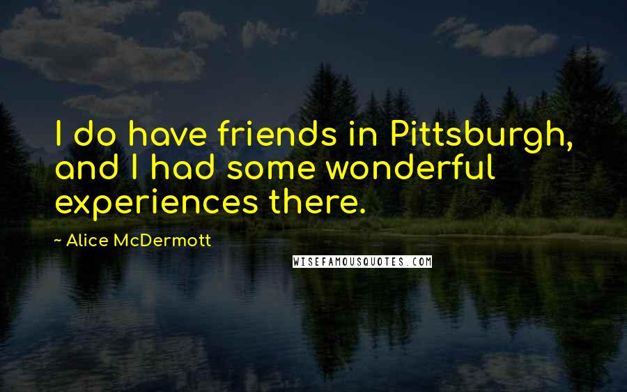 Alice McDermott Quotes: I do have friends in Pittsburgh, and I had some wonderful experiences there.