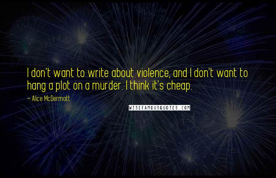 Alice McDermott Quotes: I don't want to write about violence, and I don't want to hang a plot on a murder. I think it's cheap.