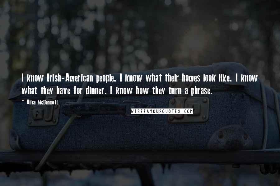 Alice McDermott Quotes: I know Irish-American people. I know what their homes look like. I know what they have for dinner. I know how they turn a phrase.