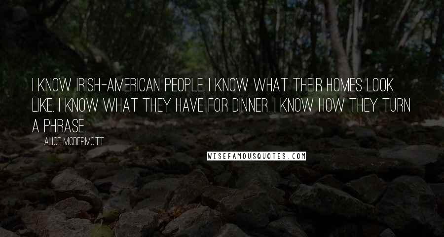 Alice McDermott Quotes: I know Irish-American people. I know what their homes look like. I know what they have for dinner. I know how they turn a phrase.