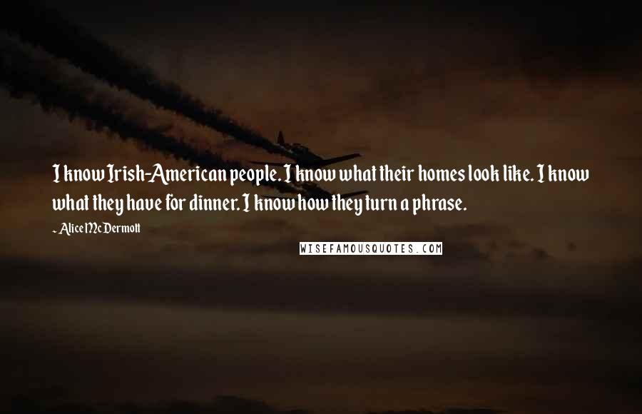 Alice McDermott Quotes: I know Irish-American people. I know what their homes look like. I know what they have for dinner. I know how they turn a phrase.