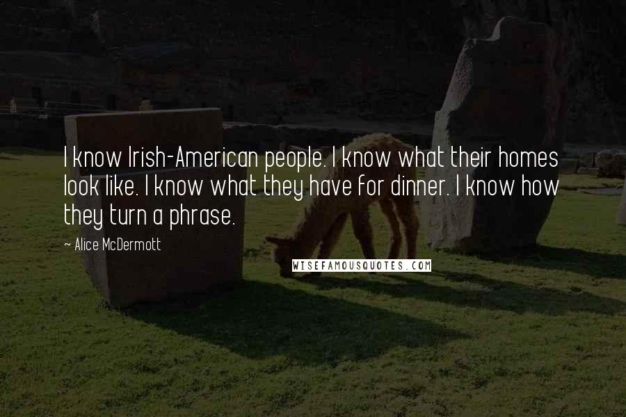 Alice McDermott Quotes: I know Irish-American people. I know what their homes look like. I know what they have for dinner. I know how they turn a phrase.