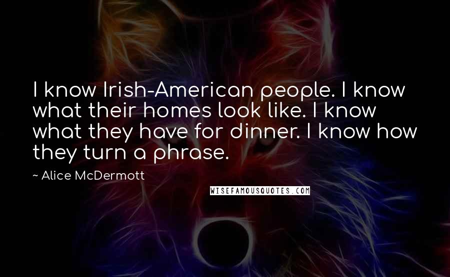 Alice McDermott Quotes: I know Irish-American people. I know what their homes look like. I know what they have for dinner. I know how they turn a phrase.