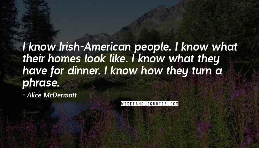 Alice McDermott Quotes: I know Irish-American people. I know what their homes look like. I know what they have for dinner. I know how they turn a phrase.