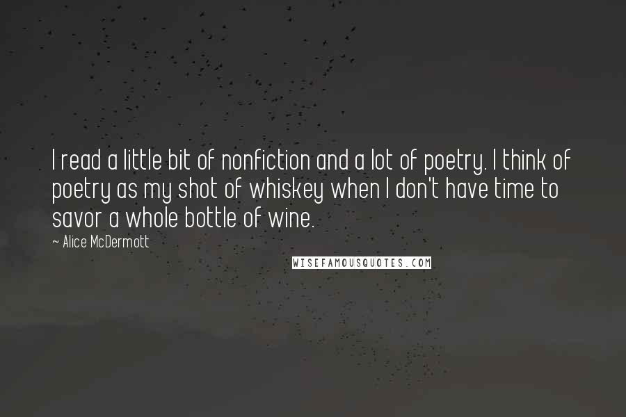 Alice McDermott Quotes: I read a little bit of nonfiction and a lot of poetry. I think of poetry as my shot of whiskey when I don't have time to savor a whole bottle of wine.