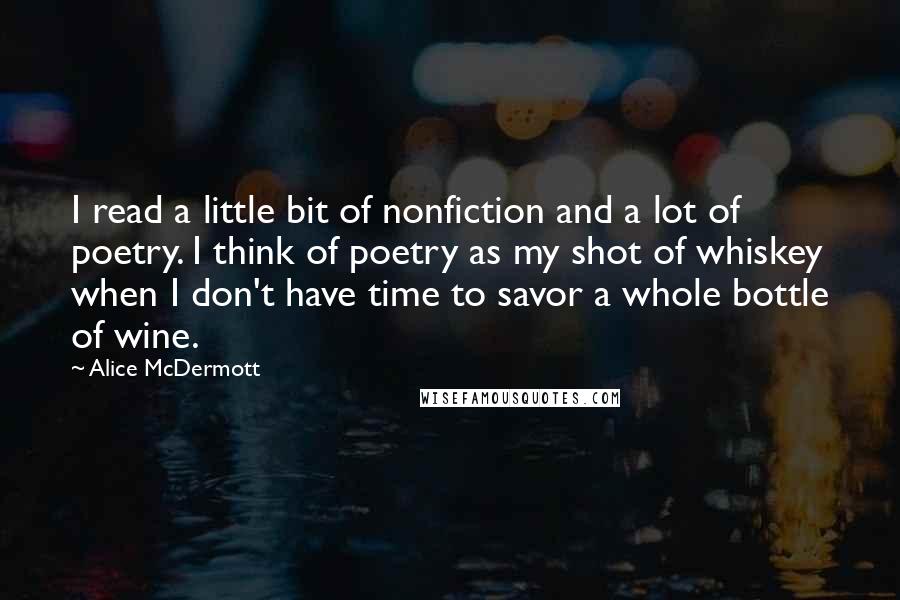 Alice McDermott Quotes: I read a little bit of nonfiction and a lot of poetry. I think of poetry as my shot of whiskey when I don't have time to savor a whole bottle of wine.