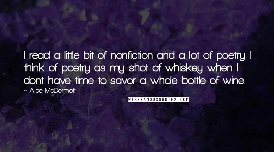 Alice McDermott Quotes: I read a little bit of nonfiction and a lot of poetry. I think of poetry as my shot of whiskey when I don't have time to savor a whole bottle of wine.