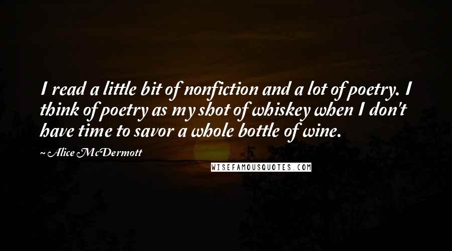 Alice McDermott Quotes: I read a little bit of nonfiction and a lot of poetry. I think of poetry as my shot of whiskey when I don't have time to savor a whole bottle of wine.