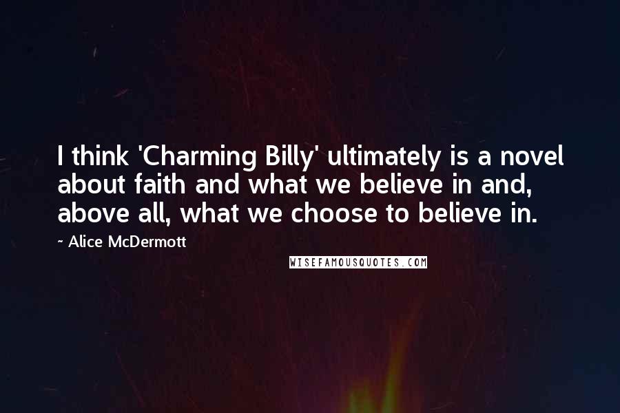 Alice McDermott Quotes: I think 'Charming Billy' ultimately is a novel about faith and what we believe in and, above all, what we choose to believe in.