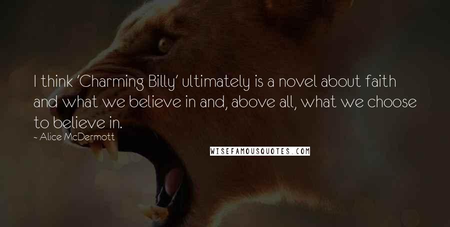 Alice McDermott Quotes: I think 'Charming Billy' ultimately is a novel about faith and what we believe in and, above all, what we choose to believe in.