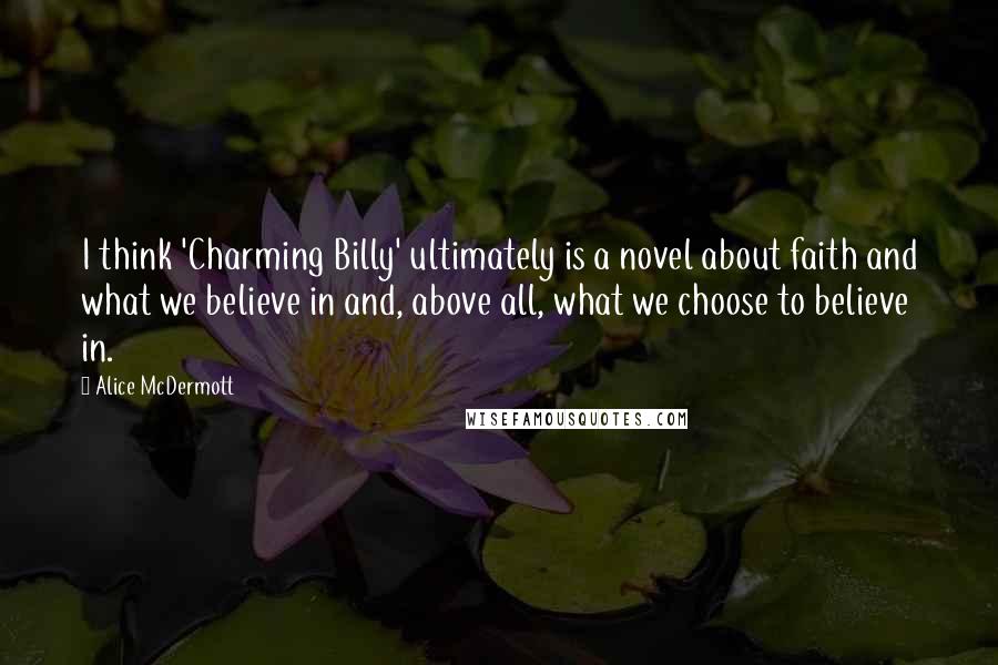 Alice McDermott Quotes: I think 'Charming Billy' ultimately is a novel about faith and what we believe in and, above all, what we choose to believe in.