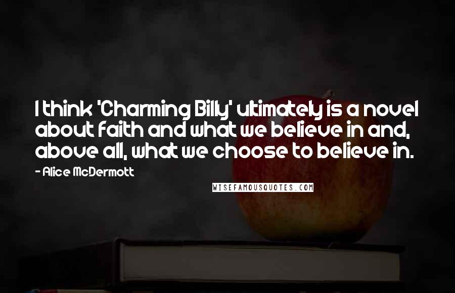 Alice McDermott Quotes: I think 'Charming Billy' ultimately is a novel about faith and what we believe in and, above all, what we choose to believe in.