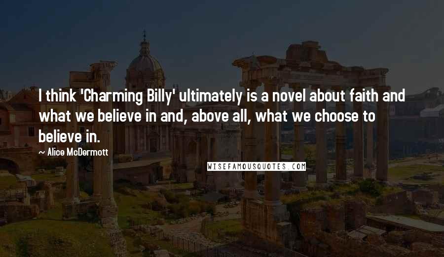 Alice McDermott Quotes: I think 'Charming Billy' ultimately is a novel about faith and what we believe in and, above all, what we choose to believe in.