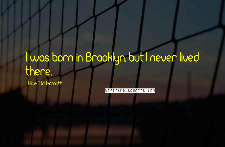 Alice McDermott Quotes: I was born in Brooklyn, but I never lived there.