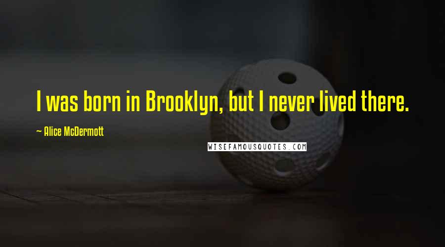 Alice McDermott Quotes: I was born in Brooklyn, but I never lived there.