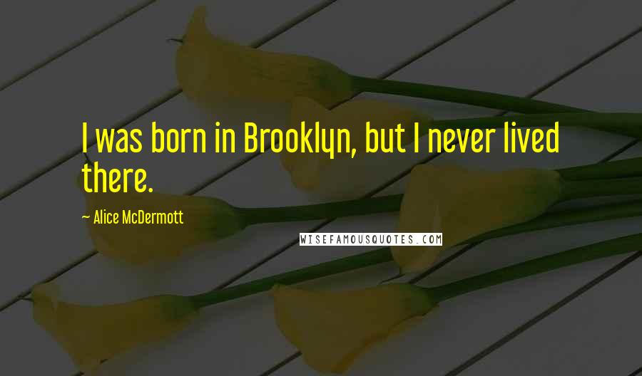 Alice McDermott Quotes: I was born in Brooklyn, but I never lived there.