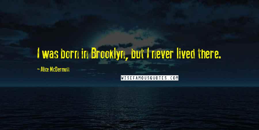 Alice McDermott Quotes: I was born in Brooklyn, but I never lived there.